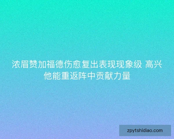 浓眉赞加福德伤愈复出表现现象级 高兴他能重返阵中贡献力量