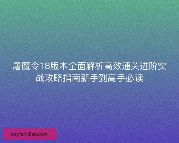 屠魔令18版本全面解析高效通关进阶实战攻略指南新手到高手必读