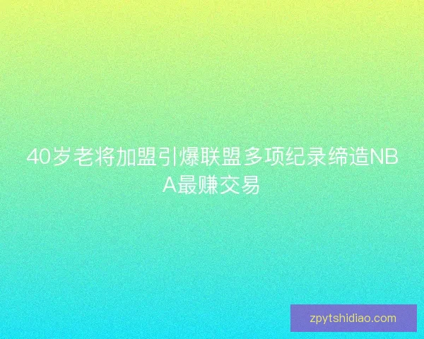 40岁老将加盟引爆联盟多项纪录缔造NBA最赚交易