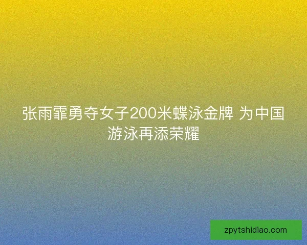 张雨霏勇夺女子200米蝶泳金牌 为中国游泳再添荣耀