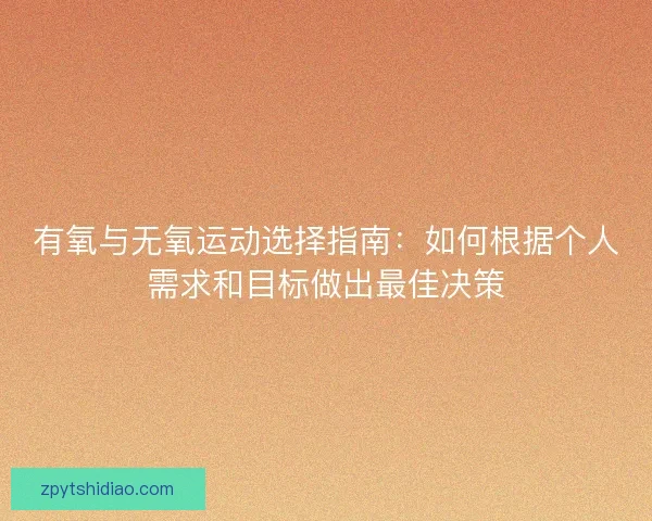 有氧与无氧运动选择指南：如何根据个人需求和目标做出最佳决策
