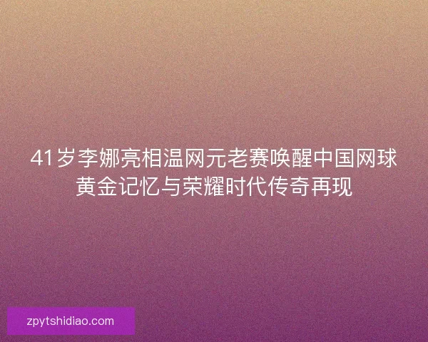 41岁李娜亮相温网元老赛唤醒中国网球黄金记忆与荣耀时代传奇再现
