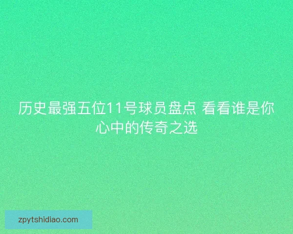 历史最强五位11号球员盘点 看看谁是你心中的传奇之选