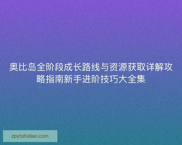 奥比岛全阶段成长路线与资源获取详解攻略指南新手进阶技巧大全集