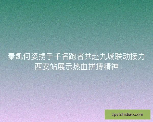 秦凯何姿携手千名跑者共赴九城联动接力西安站展示热血拼搏精神