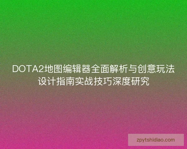 DOTA2地图编辑器全面解析与创意玩法设计指南实战技巧深度研究