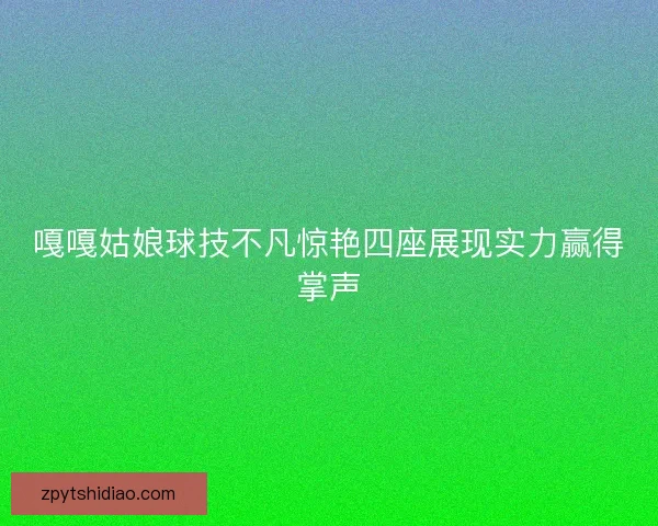 嘎嘎姑娘球技不凡惊艳四座展现实力赢得掌声