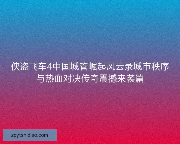 侠盗飞车4中国城管崛起风云录城市秩序与热血对决传奇震撼来袭篇