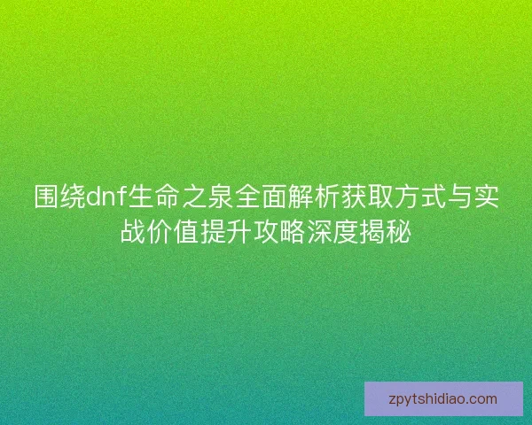 围绕dnf生命之泉全面解析获取方式与实战价值提升攻略深度揭秘