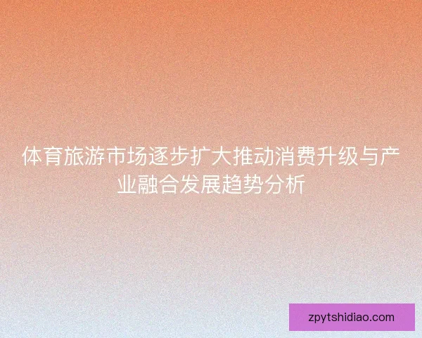 体育旅游市场逐步扩大推动消费升级与产业融合发展趋势分析