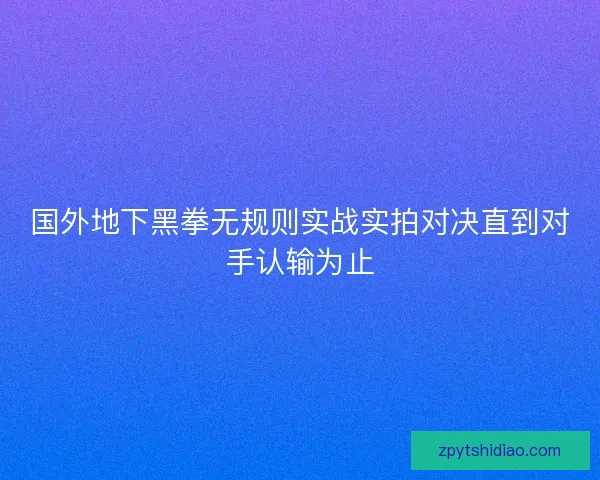 国外地下黑拳无规则实战实拍对决直到对手认输为止