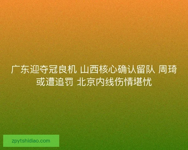 广东迎夺冠良机 山西核心确认留队 周琦或遭追罚 北京内线伤情堪忧