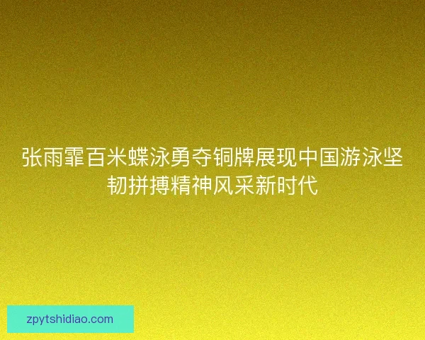 张雨霏百米蝶泳勇夺铜牌展现中国游泳坚韧拼搏精神风采新时代